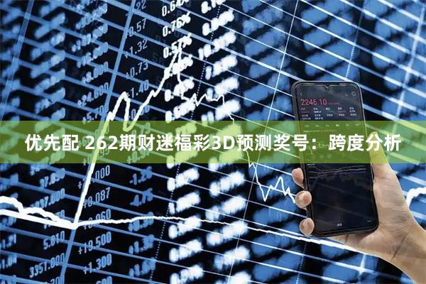 优先配 262期财迷福彩3D预测奖号：跨度分析