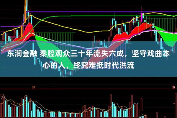 东润金融 秦腔观众三十年流失六成，坚守戏曲本心的人，终究难抵时代洪流
