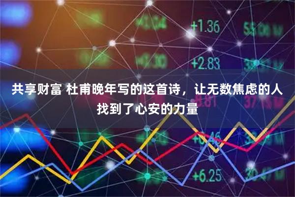 共享财富 杜甫晚年写的这首诗，让无数焦虑的人找到了心安的力量