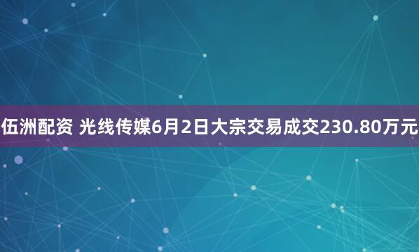 伍洲配资 光线传媒6月2日大宗交易成交230.80万元
