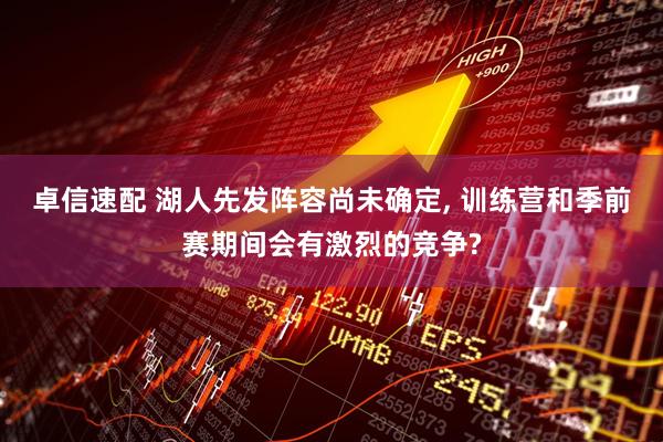 卓信速配 湖人先发阵容尚未确定, 训练营和季前赛期间会有激烈的竞争?