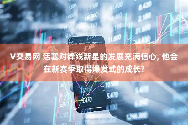 V交易网 活塞对锋线新星的发展充满信心, 他会在新赛季取得爆发式的成长?