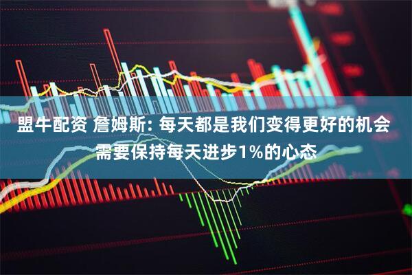 盟牛配资 詹姆斯: 每天都是我们变得更好的机会 需要保持每天进步1%的心态