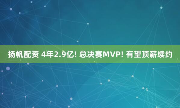 扬帆配资 4年2.9亿! 总决赛MVP! 有望顶薪续约
