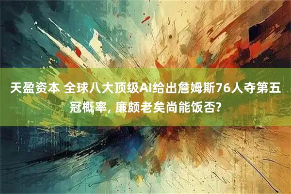 天盈资本 全球八大顶级AI给出詹姆斯76人夺第五冠概率, 廉颇老矣尚能饭否?