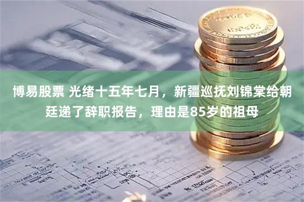 博易股票 光绪十五年七月，新疆巡抚刘锦棠给朝廷递了辞职报告，理由是85岁的祖母