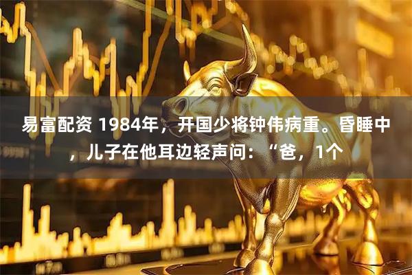 易富配资 1984年，开国少将钟伟病重。昏睡中，儿子在他耳边轻声问：“爸，1个