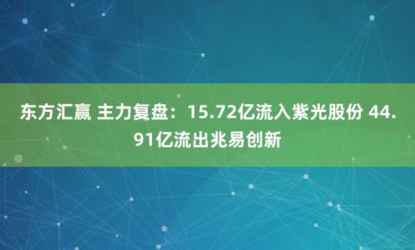 东方汇赢 主力复盘：15.72亿流入紫光股份 44.91亿流出兆易创新