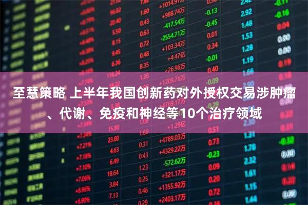 至慧策略 上半年我国创新药对外授权交易涉肿瘤、代谢、免疫和神经等10个治疗领域