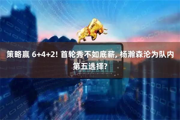 策略赢 6+4+2! 首轮秀不如底薪, 杨瀚森沦为队内第五选择?