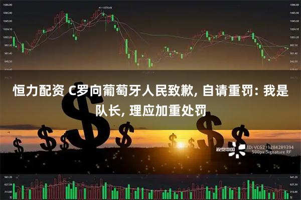 恒力配资 C罗向葡萄牙人民致歉, 自请重罚: 我是队长, 理应加重处罚