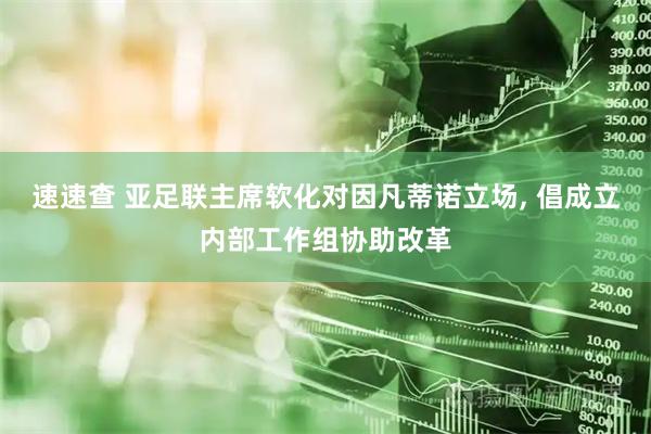 速速查 亚足联主席软化对因凡蒂诺立场, 倡成立内部工作组协助改革