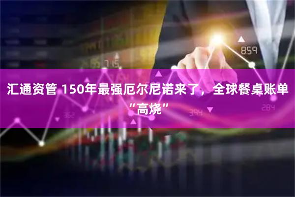 汇通资管 150年最强厄尔尼诺来了，全球餐桌账单“高烧”