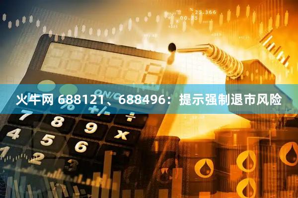 火牛网 688121、688496:提示强制退市风险